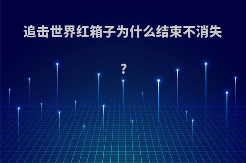 追击世界红箱子为什么结束不消失?