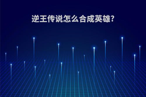 逆王传说怎么合成英雄?