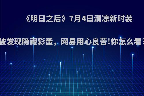 《明日之后》7月4日清凉新时装被发现隐藏彩蛋，网易用心良苦!你怎么看?