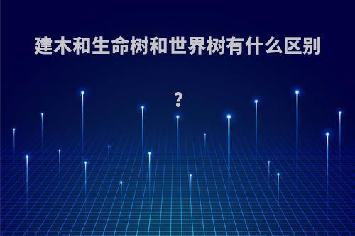 建木和生命树和世界树有什么区别?