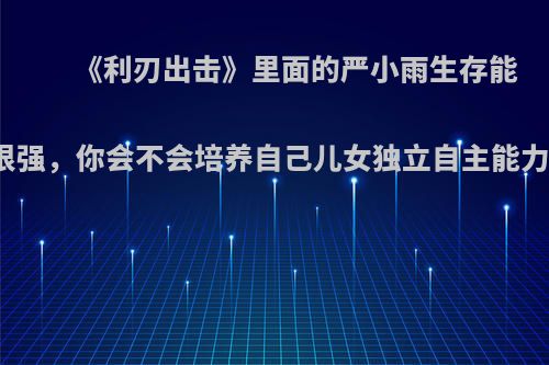 《利刃出击》里面的严小雨生存能力很强，你会不会培养自己儿女独立自主能力呀?