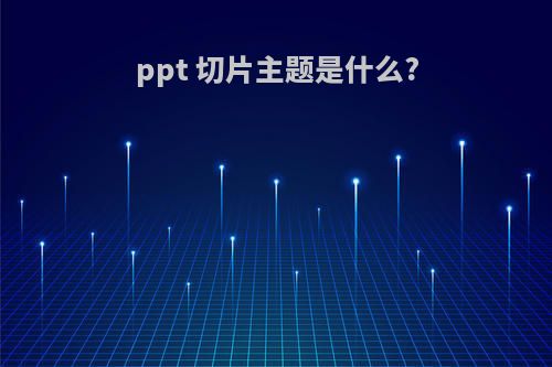 ppt 切片主题是什么?