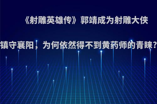 《射雕英雄传》郭靖成为射雕大侠镇守襄阳，为何依然得不到黄药师的青睐?