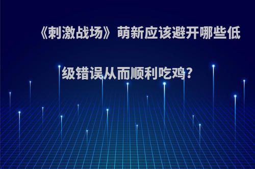 《刺激战场》萌新应该避开哪些低级错误从而顺利吃鸡?