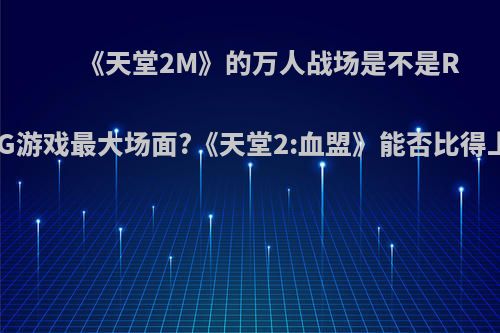 《天堂2M》的万人战场是不是RPG游戏最大场面?《天堂2:血盟》能否比得上?