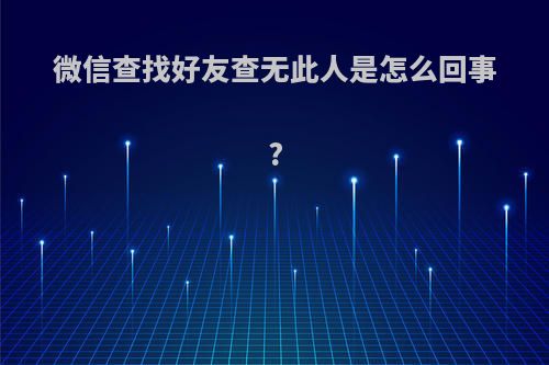 微信查找好友查无此人是怎么回事?