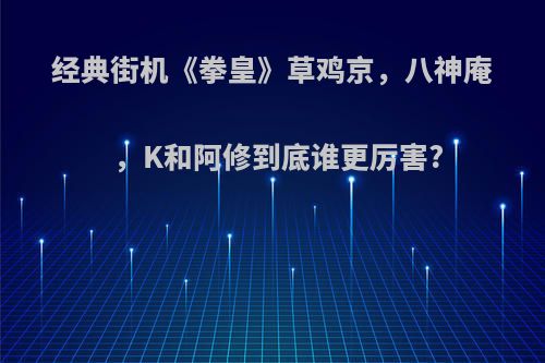 经典街机《拳皇》草鸡京，八神庵，K和阿修到底谁更厉害?