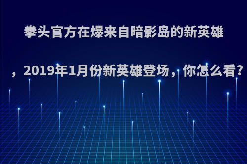 拳头官方在爆来自暗影岛的新英雄，2019年1月份新英雄登场，你怎么看?