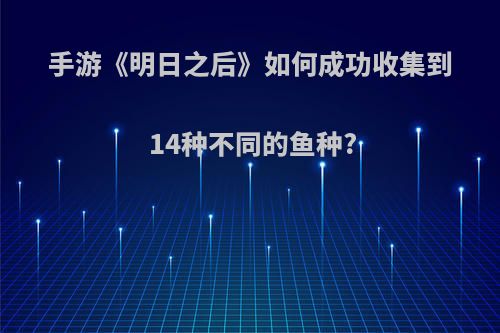 手游《明日之后》如何成功收集到14种不同的鱼种?