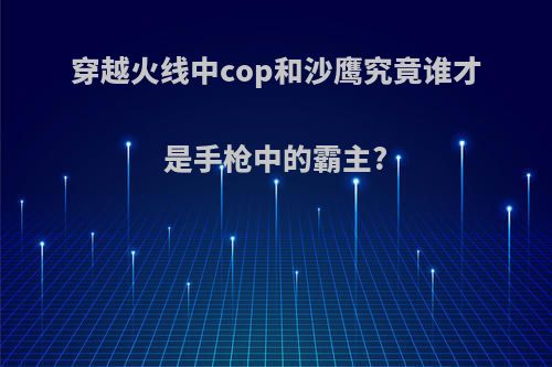 穿越火线中cop和沙鹰究竟谁才是手枪中的霸主?