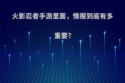 火影忍者手游里面，情报到底有多重要?