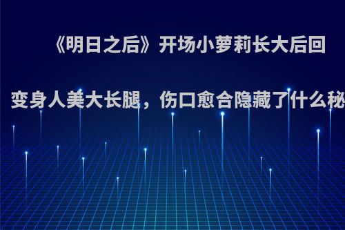 《明日之后》开场小萝莉长大后回归，变身人美大长腿，伤口愈合隐藏了什么秘密?