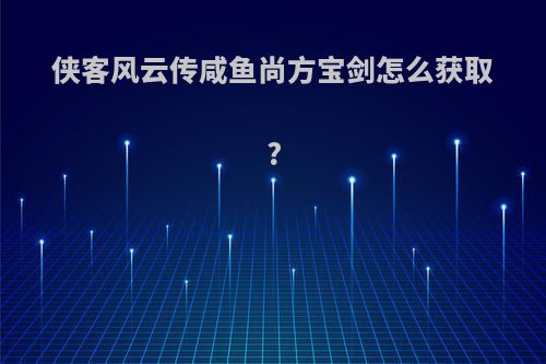 侠客风云传咸鱼尚方宝剑怎么获取?