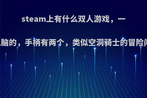 steam上有什么双人游戏，一台电脑的，手柄有两个，类似空洞骑士的冒险闯关?