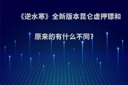 《逆水寒》全新版本昆仑虚押镖和原来的有什么不同?