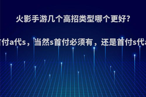 火影手游几个高招类型哪个更好?首付a代s，当然s首付必须有，还是首付s代a?