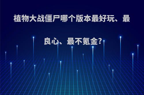 植物大战僵尸哪个版本最好玩、最良心、最不氪金?