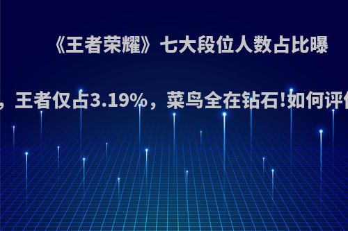 《王者荣耀》七大段位人数占比曝光，王者仅占3.19%，菜鸟全在钻石!如何评价?