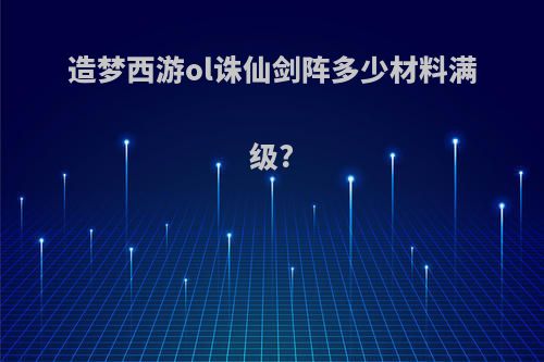 造梦西游ol诛仙剑阵多少材料满级?