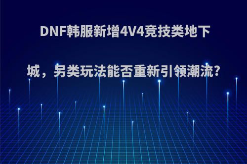 DNF韩服新增4V4竞技类地下城，另类玩法能否重新引领潮流?