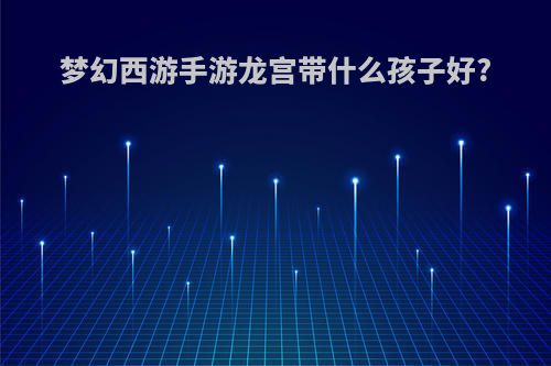 梦幻西游手游龙宫带什么孩子好?