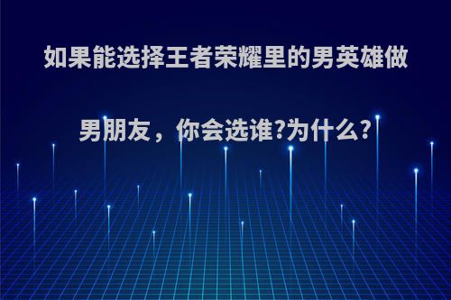 如果能选择王者荣耀里的男英雄做男朋友，你会选谁?为什么?