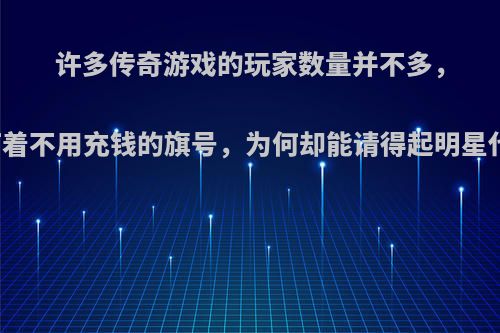 许多传奇游戏的玩家数量并不多，且打着不用充钱的旗号，为何却能请得起明星代言?