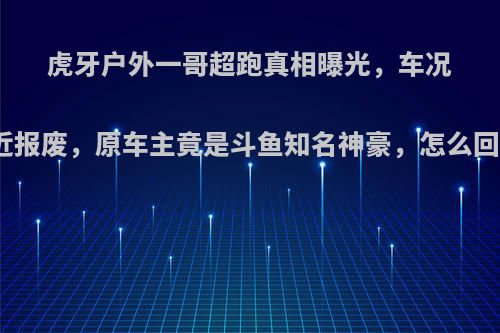 虎牙户外一哥超跑真相曝光，车况接近报废，原车主竟是斗鱼知名神豪，怎么回事?