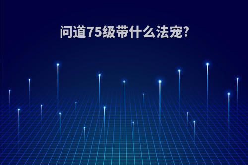 问道75级带什么法宠?