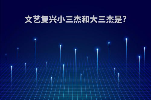 文艺复兴小三杰和大三杰是?