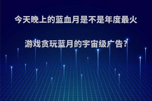 今天晚上的蓝血月是不是年度最火游戏贪玩蓝月的宇宙级广告?