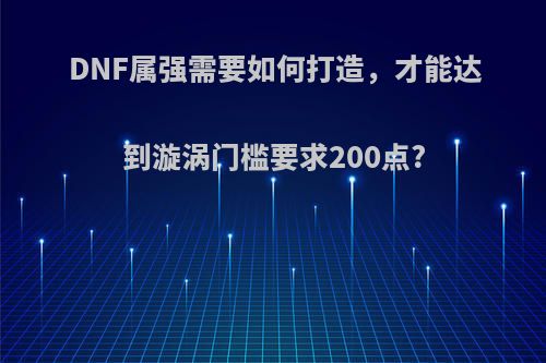 DNF属强需要如何打造，才能达到漩涡门槛要求200点?