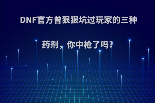 DNF官方曾狠狠坑过玩家的三种药剂，你中枪了吗?