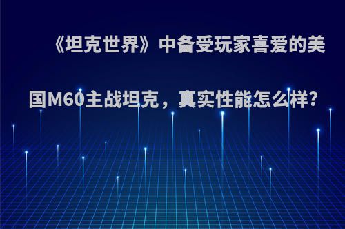 《坦克世界》中备受玩家喜爱的美国M60主战坦克，真实性能怎么样?