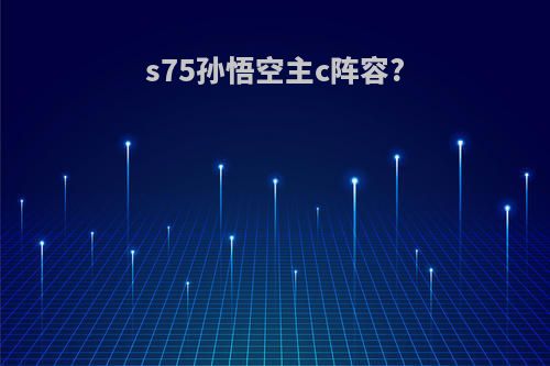 s75孙悟空主c阵容?