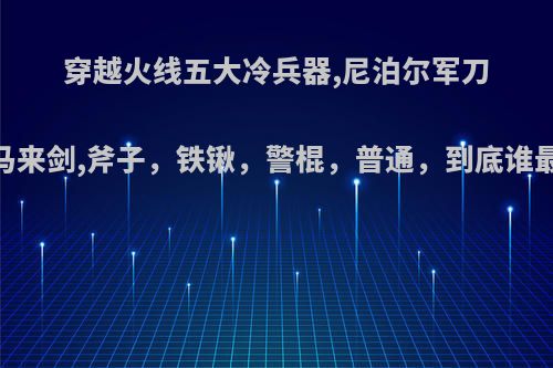 穿越火线五大冷兵器,尼泊尔军刀，马来剑,斧子，铁锹，警棍，普通，到底谁最强?