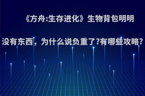 《方舟:生存进化》生物背包明明没有东西，为什么说负重了?有哪些攻略?