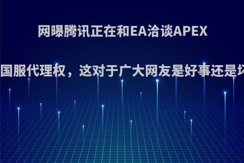 网曝腾讯正在和EA洽谈APEX英雄国服代理权，这对于广大网友是好事还是坏事?