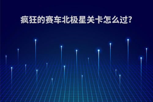 疯狂的赛车北极星关卡怎么过?