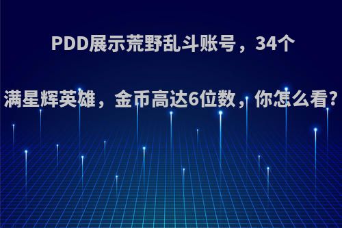 PDD展示荒野乱斗账号，34个满星辉英雄，金币高达6位数，你怎么看?