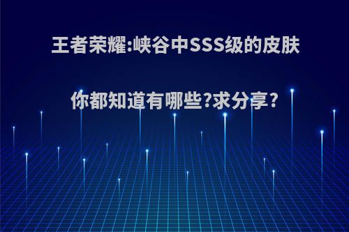 王者荣耀:峡谷中SSS级的皮肤你都知道有哪些?求分享?