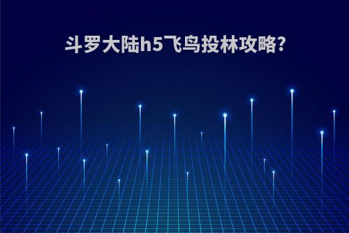 斗罗大陆h5飞鸟投林攻略?