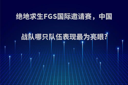 绝地求生FGS国际邀请赛，中国战队哪只队伍表现最为亮眼?