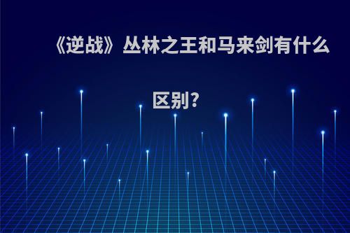 《逆战》丛林之王和马来剑有什么区别?