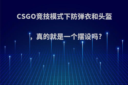 CSGO竞技模式下防弹衣和头盔，真的就是一个摆设吗?