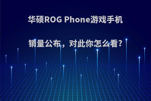 华硕ROG Phone游戏手机销量公布，对此你怎么看?