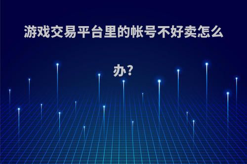 游戏交易平台里的帐号不好卖怎么办?