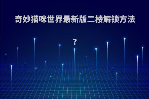 奇妙猫咪世界最新版二楼解锁方法?