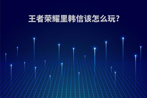 王者荣耀里韩信该怎么玩?