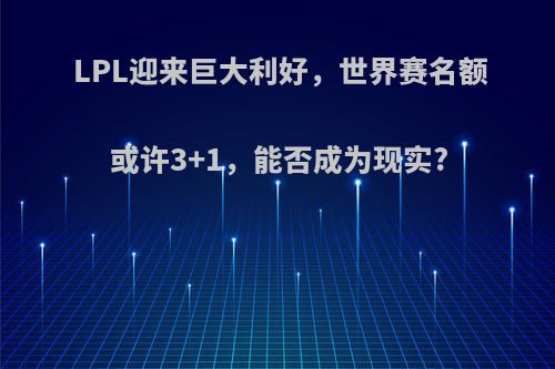 LPL迎来巨大利好，世界赛名额或许3+1，能否成为现实?